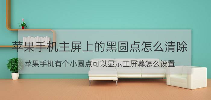 苹果手机主屏上的黑圆点怎么清除 苹果手机有个小圆点可以显示主屏幕怎么设置？